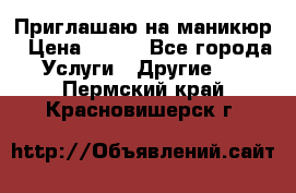 Приглашаю на маникюр › Цена ­ 500 - Все города Услуги » Другие   . Пермский край,Красновишерск г.